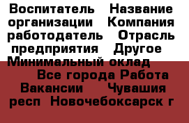 Воспитатель › Название организации ­ Компания-работодатель › Отрасль предприятия ­ Другое › Минимальный оклад ­ 18 000 - Все города Работа » Вакансии   . Чувашия респ.,Новочебоксарск г.